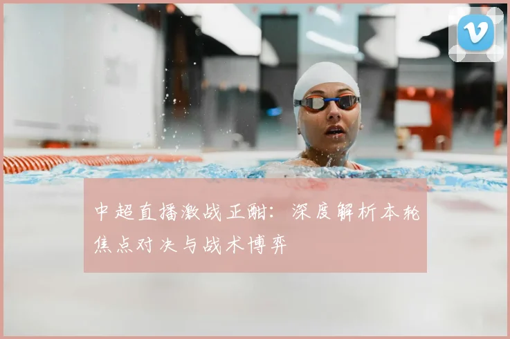 中超直播激战正酣：深度解析本轮焦点对决与战术博弈