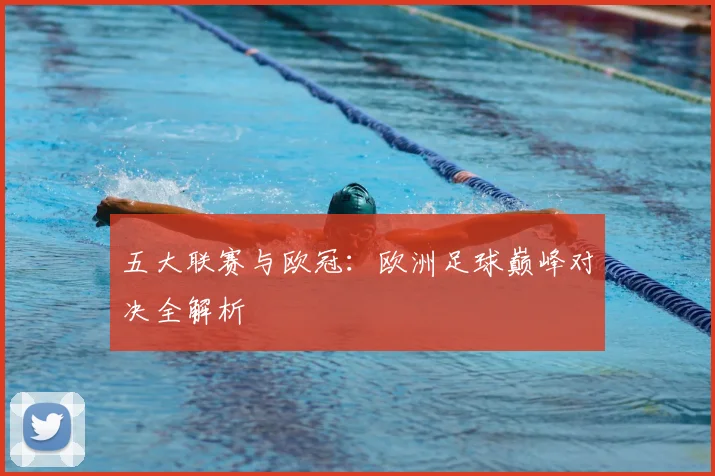 五大联赛与欧冠：欧洲足球巅峰对决全解析