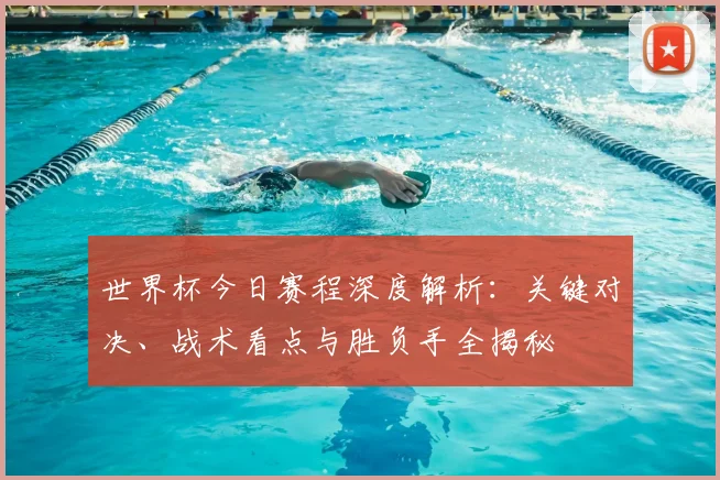 世界杯今日赛程深度解析:关键对决、战术看点与胜负手全揭秘