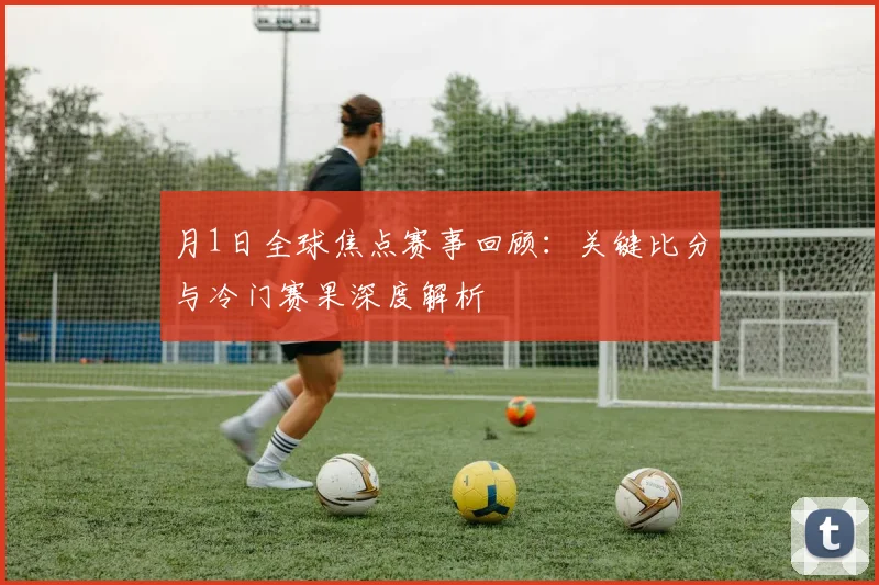 月1日全球焦点赛事回顾：关键比分与冷门赛果深度解析