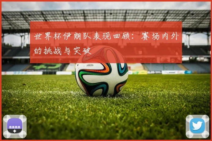 世界杯伊朗队表现回顾：赛场内外的挑战与突破