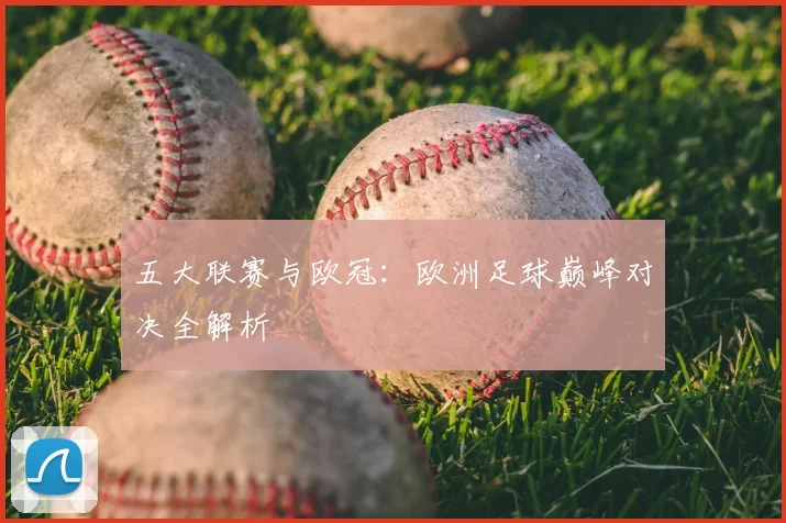 五大联赛与欧冠：欧洲足球巅峰对决全解析