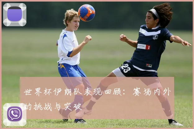 世界杯伊朗队表现回顾：赛场内外的挑战与突破
