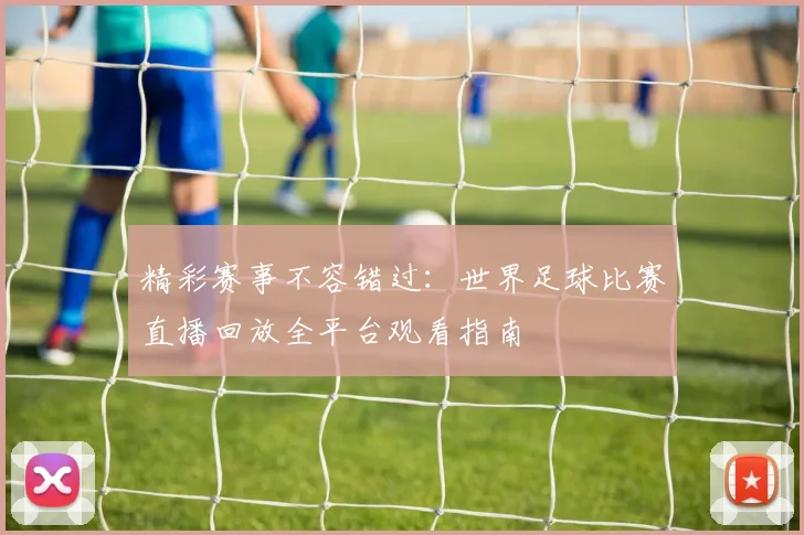 精彩赛事不容错过：世界足球比赛直播回放全平台观看指南