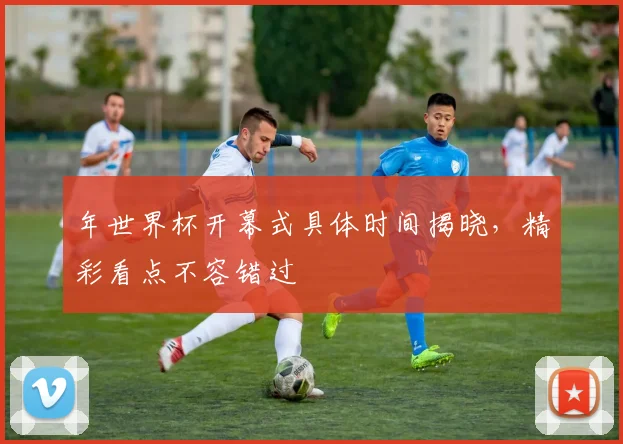 年世界杯开幕式具体时间揭晓，精彩看点不容错过