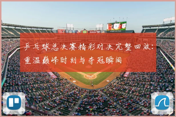 乒乓球总决赛精彩对决完整回放:重温巅峰时刻与夺冠瞬间