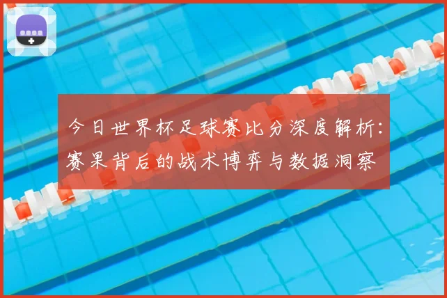 今日世界杯足球赛比分深度解析:赛果背后的战术博弈与数据洞察