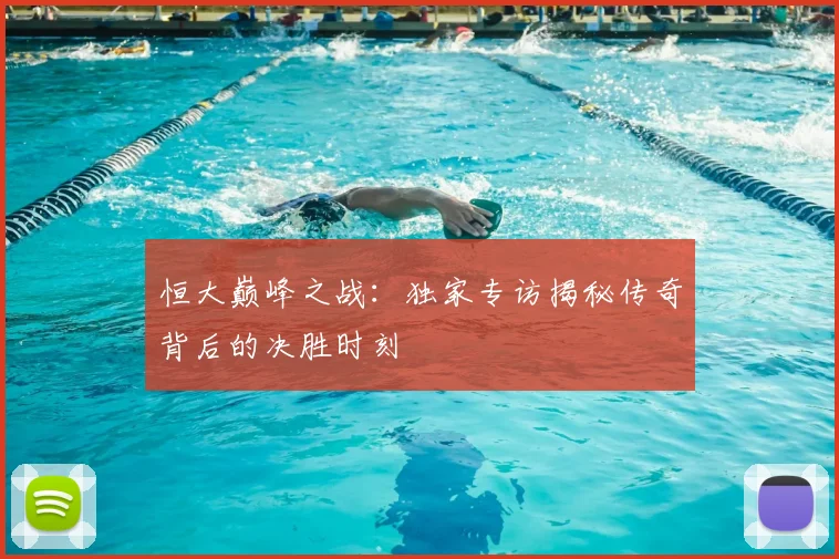 恒大巅峰之战:独家专访揭秘传奇背后的决胜时刻