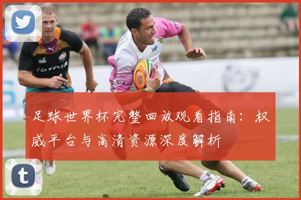 足球世界杯完整回放观看指南:权威平台与高清资源深度解析